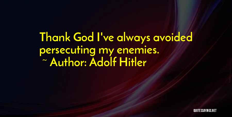 Adolf Hitler Quotes: Thank God I've Always Avoided Persecuting My Enemies.