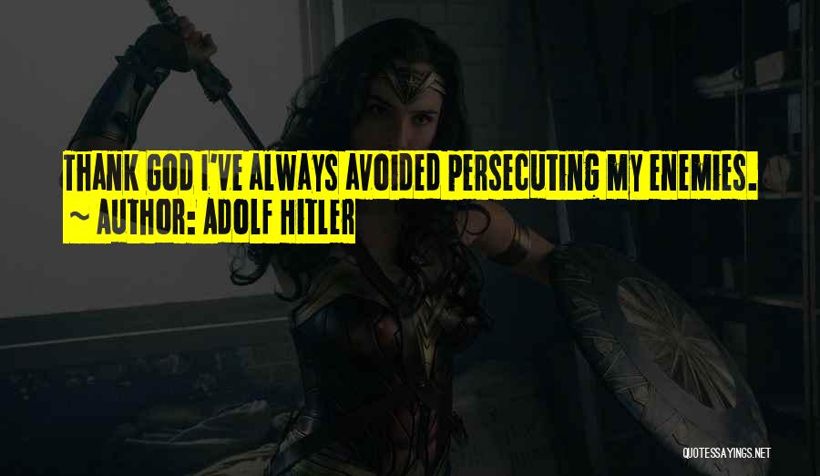 Adolf Hitler Quotes: Thank God I've Always Avoided Persecuting My Enemies.