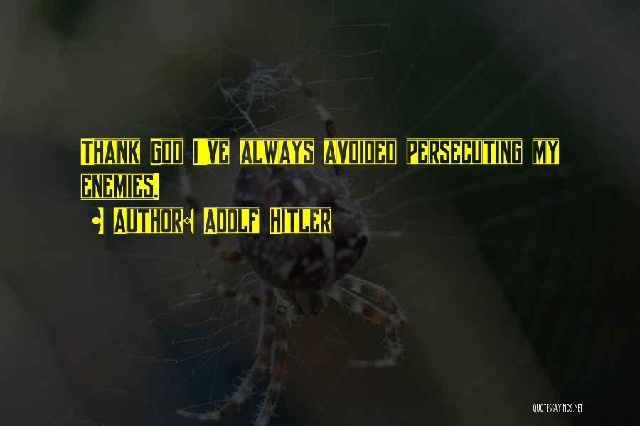 Adolf Hitler Quotes: Thank God I've Always Avoided Persecuting My Enemies.