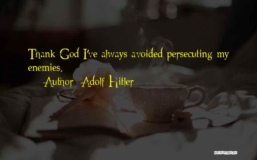 Adolf Hitler Quotes: Thank God I've Always Avoided Persecuting My Enemies.