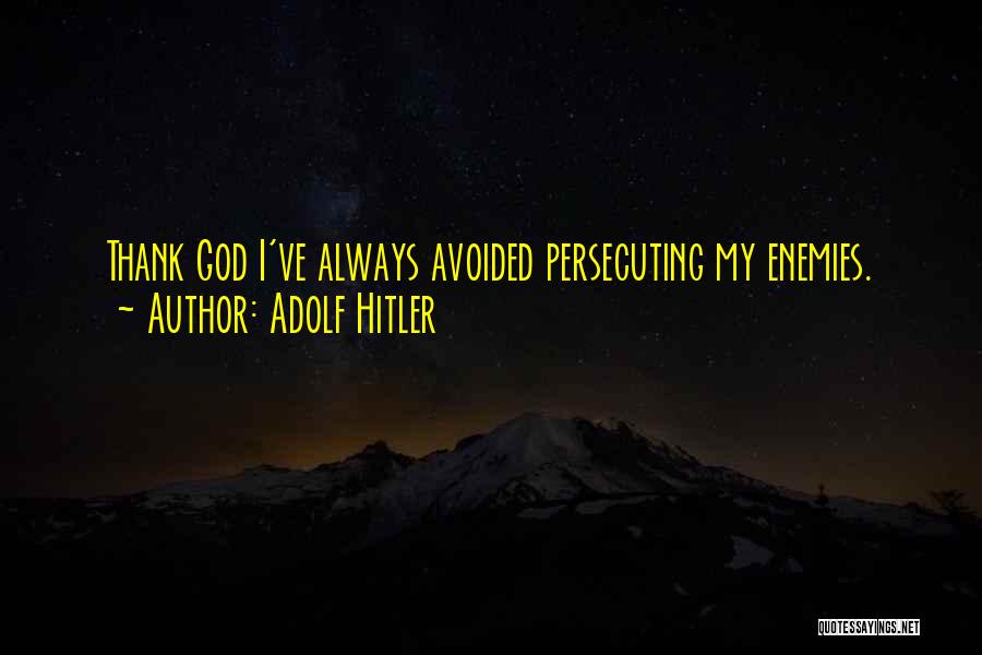 Adolf Hitler Quotes: Thank God I've Always Avoided Persecuting My Enemies.