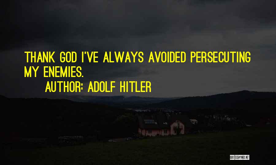Adolf Hitler Quotes: Thank God I've Always Avoided Persecuting My Enemies.