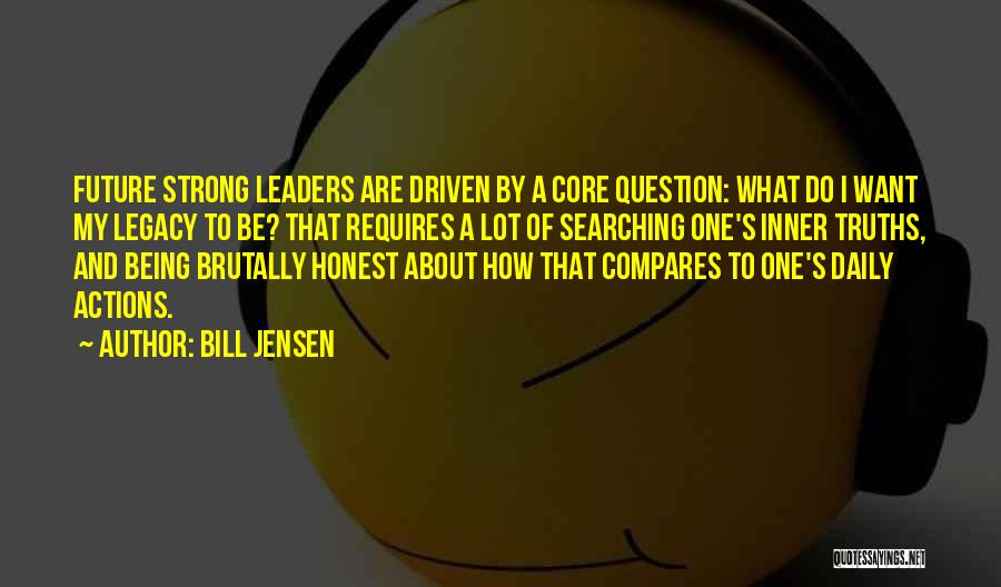 Bill Jensen Quotes: Future Strong Leaders Are Driven By A Core Question: What Do I Want My Legacy To Be? That Requires A