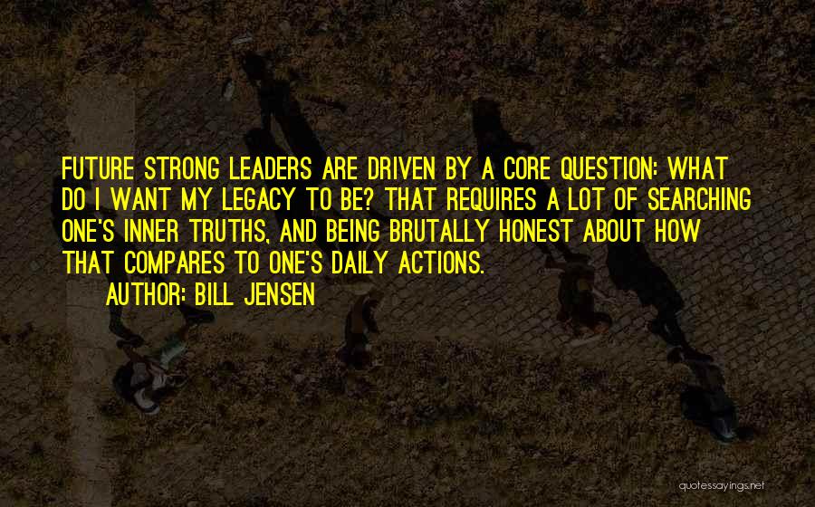 Bill Jensen Quotes: Future Strong Leaders Are Driven By A Core Question: What Do I Want My Legacy To Be? That Requires A