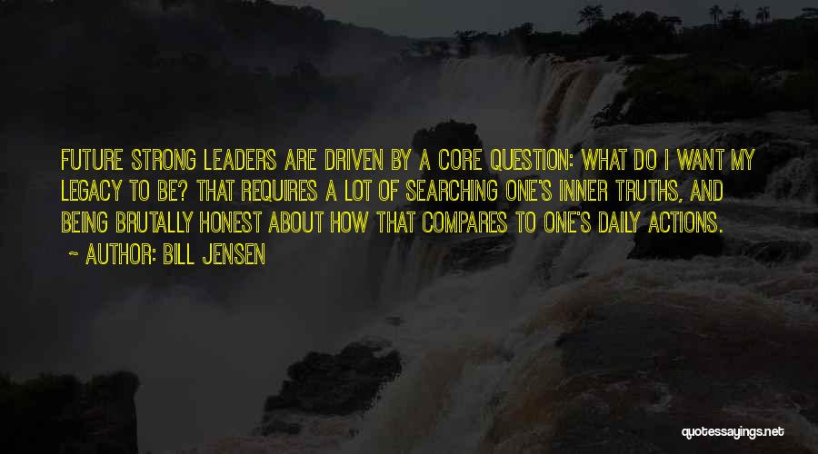 Bill Jensen Quotes: Future Strong Leaders Are Driven By A Core Question: What Do I Want My Legacy To Be? That Requires A