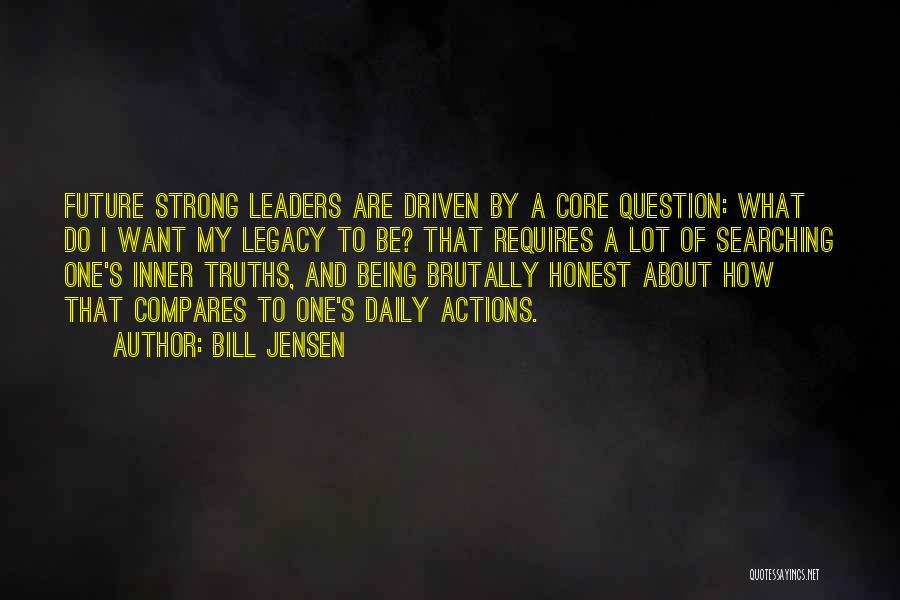 Bill Jensen Quotes: Future Strong Leaders Are Driven By A Core Question: What Do I Want My Legacy To Be? That Requires A