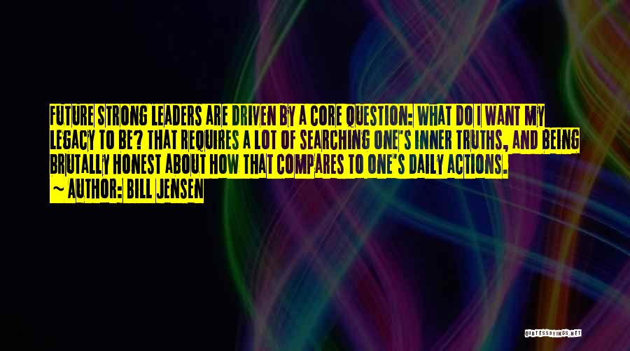 Bill Jensen Quotes: Future Strong Leaders Are Driven By A Core Question: What Do I Want My Legacy To Be? That Requires A