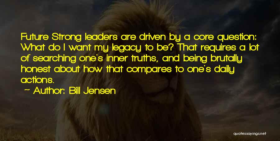 Bill Jensen Quotes: Future Strong Leaders Are Driven By A Core Question: What Do I Want My Legacy To Be? That Requires A