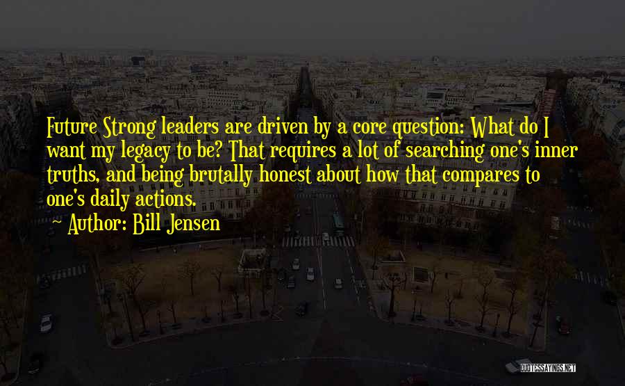 Bill Jensen Quotes: Future Strong Leaders Are Driven By A Core Question: What Do I Want My Legacy To Be? That Requires A