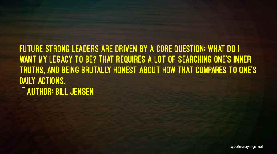 Bill Jensen Quotes: Future Strong Leaders Are Driven By A Core Question: What Do I Want My Legacy To Be? That Requires A