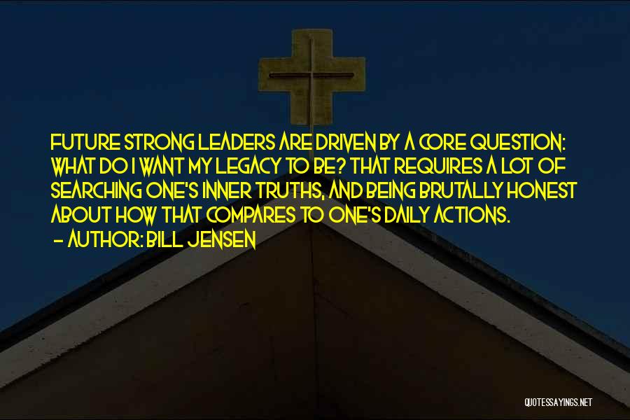 Bill Jensen Quotes: Future Strong Leaders Are Driven By A Core Question: What Do I Want My Legacy To Be? That Requires A