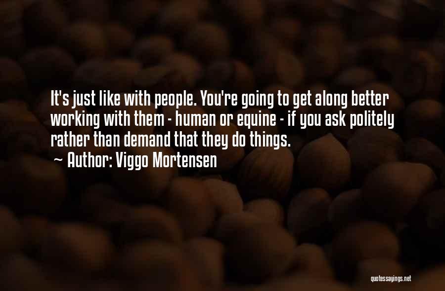 Viggo Mortensen Quotes: It's Just Like With People. You're Going To Get Along Better Working With Them - Human Or Equine - If