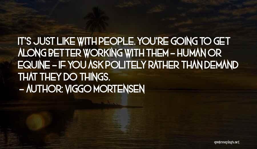 Viggo Mortensen Quotes: It's Just Like With People. You're Going To Get Along Better Working With Them - Human Or Equine - If