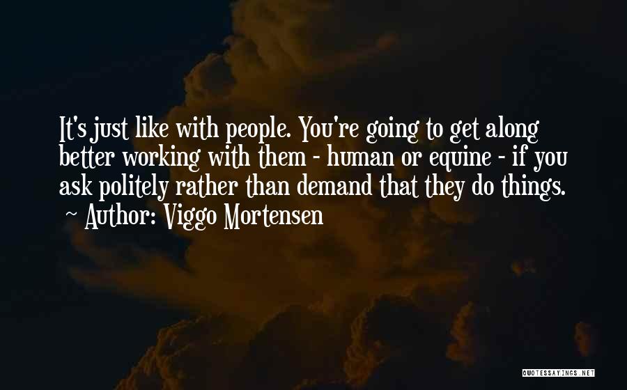 Viggo Mortensen Quotes: It's Just Like With People. You're Going To Get Along Better Working With Them - Human Or Equine - If