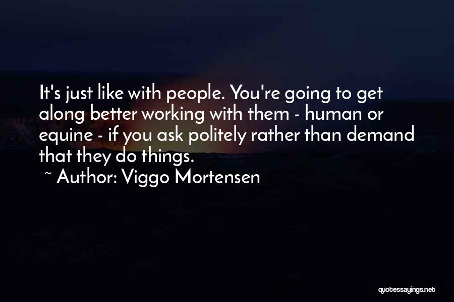 Viggo Mortensen Quotes: It's Just Like With People. You're Going To Get Along Better Working With Them - Human Or Equine - If