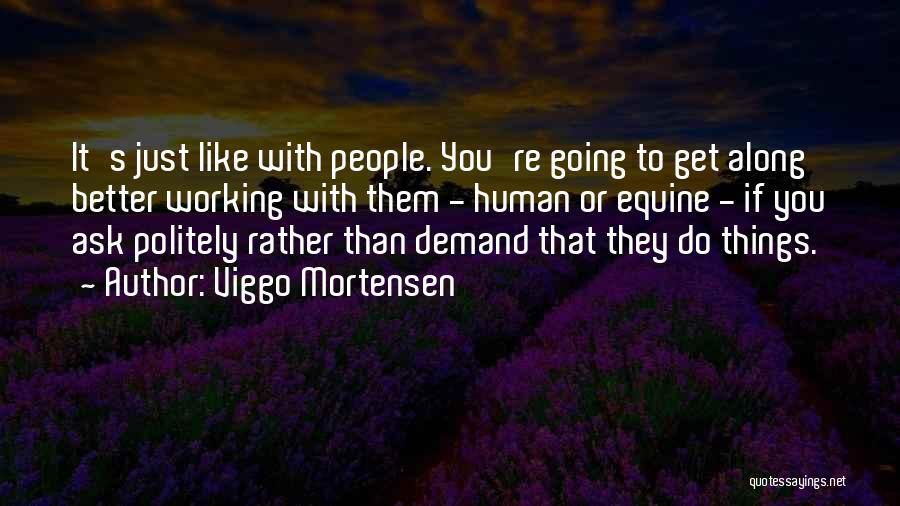 Viggo Mortensen Quotes: It's Just Like With People. You're Going To Get Along Better Working With Them - Human Or Equine - If