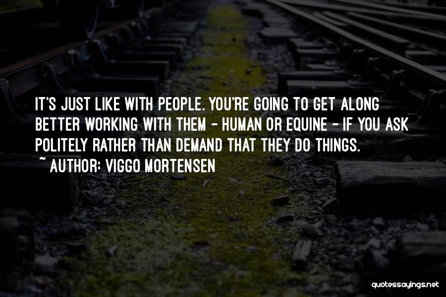 Viggo Mortensen Quotes: It's Just Like With People. You're Going To Get Along Better Working With Them - Human Or Equine - If