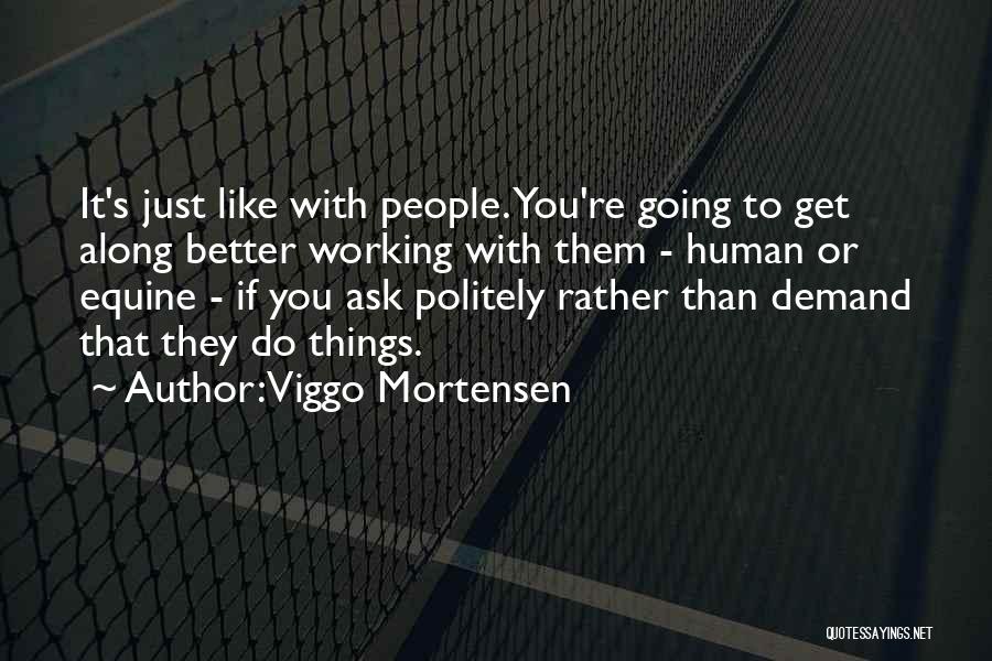 Viggo Mortensen Quotes: It's Just Like With People. You're Going To Get Along Better Working With Them - Human Or Equine - If