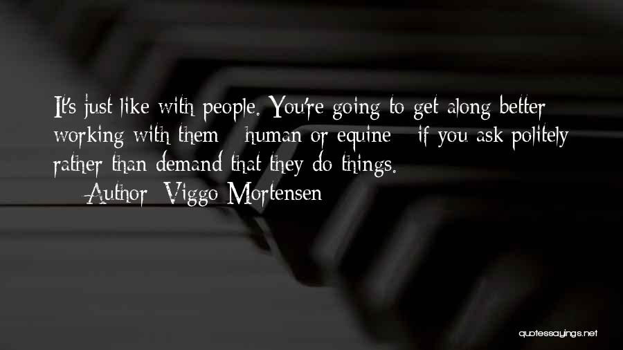 Viggo Mortensen Quotes: It's Just Like With People. You're Going To Get Along Better Working With Them - Human Or Equine - If