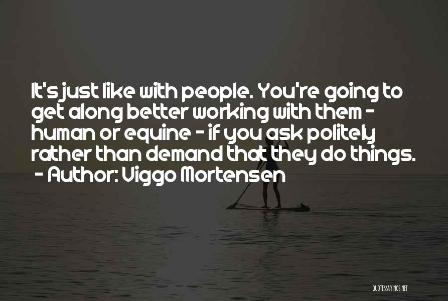 Viggo Mortensen Quotes: It's Just Like With People. You're Going To Get Along Better Working With Them - Human Or Equine - If