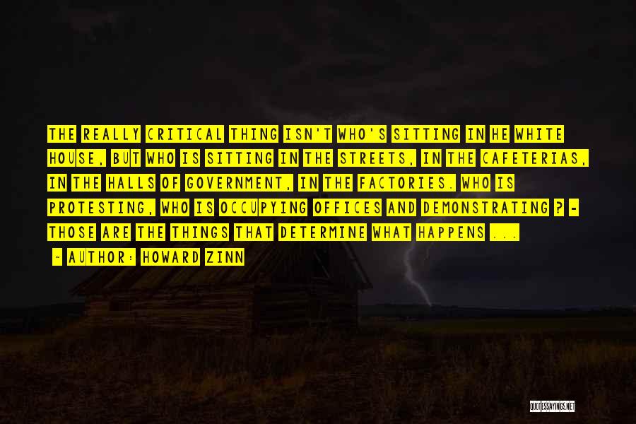 Howard Zinn Quotes: The Really Critical Thing Isn't Who's Sitting In He White House, But Who Is Sitting In The Streets, In The