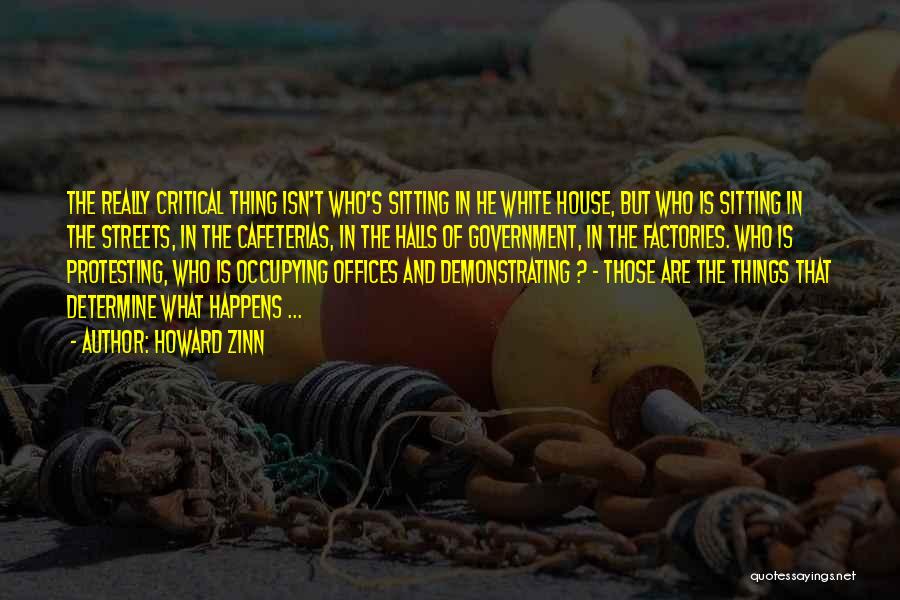 Howard Zinn Quotes: The Really Critical Thing Isn't Who's Sitting In He White House, But Who Is Sitting In The Streets, In The