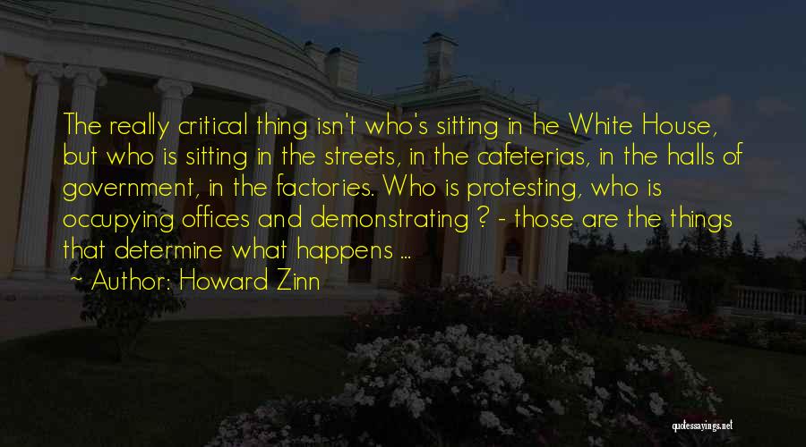 Howard Zinn Quotes: The Really Critical Thing Isn't Who's Sitting In He White House, But Who Is Sitting In The Streets, In The