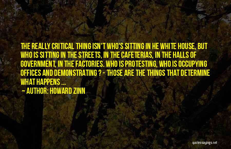 Howard Zinn Quotes: The Really Critical Thing Isn't Who's Sitting In He White House, But Who Is Sitting In The Streets, In The