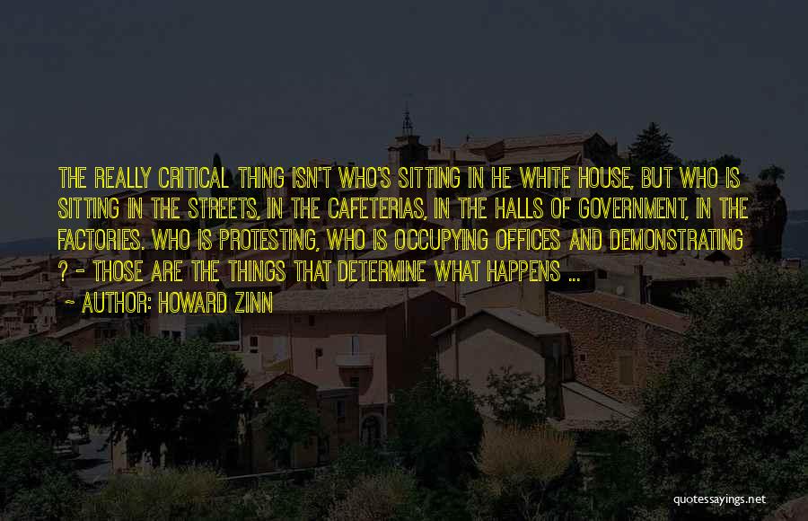 Howard Zinn Quotes: The Really Critical Thing Isn't Who's Sitting In He White House, But Who Is Sitting In The Streets, In The