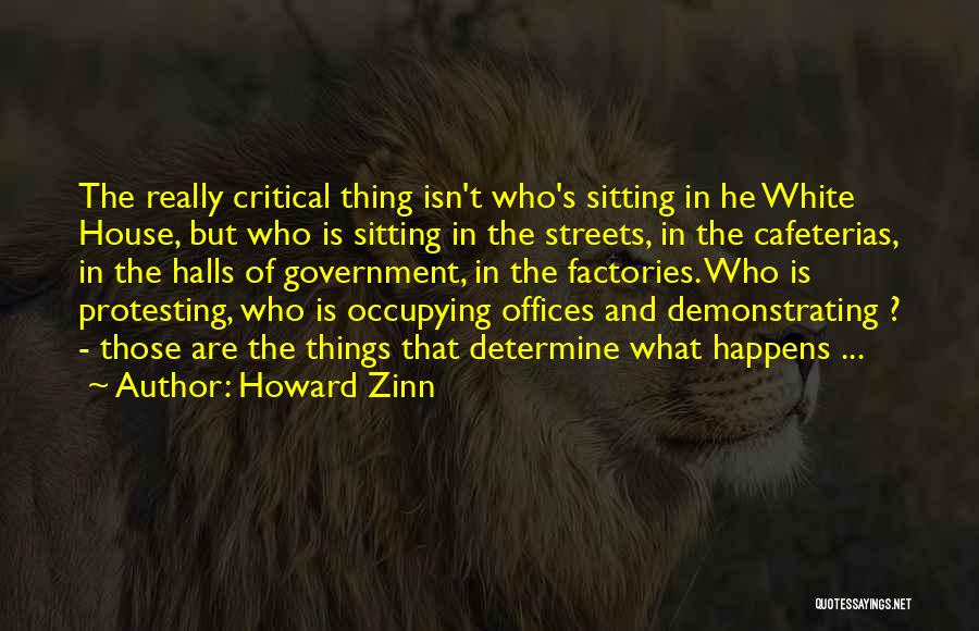 Howard Zinn Quotes: The Really Critical Thing Isn't Who's Sitting In He White House, But Who Is Sitting In The Streets, In The
