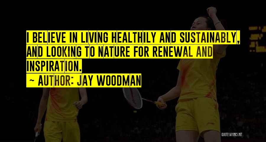 Jay Woodman Quotes: I Believe In Living Healthily And Sustainably, And Looking To Nature For Renewal And Inspiration.