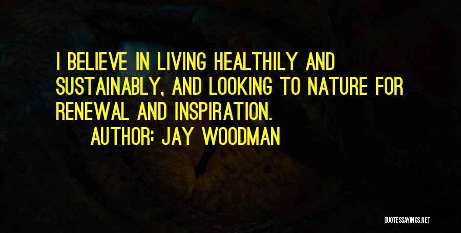 Jay Woodman Quotes: I Believe In Living Healthily And Sustainably, And Looking To Nature For Renewal And Inspiration.