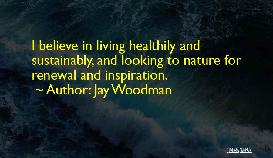 Jay Woodman Quotes: I Believe In Living Healthily And Sustainably, And Looking To Nature For Renewal And Inspiration.