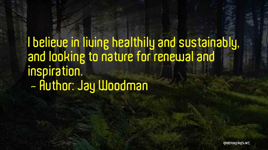 Jay Woodman Quotes: I Believe In Living Healthily And Sustainably, And Looking To Nature For Renewal And Inspiration.