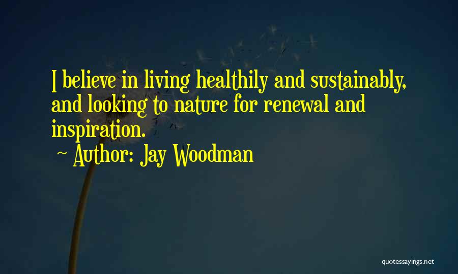 Jay Woodman Quotes: I Believe In Living Healthily And Sustainably, And Looking To Nature For Renewal And Inspiration.