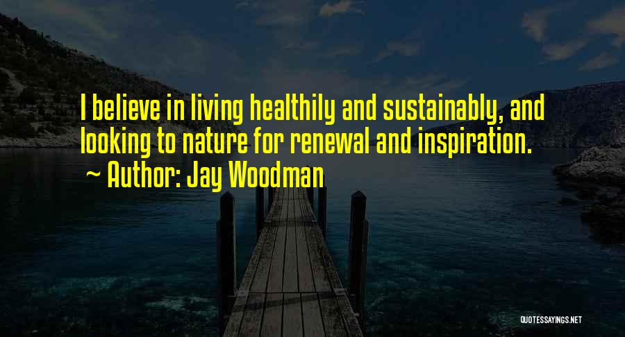 Jay Woodman Quotes: I Believe In Living Healthily And Sustainably, And Looking To Nature For Renewal And Inspiration.