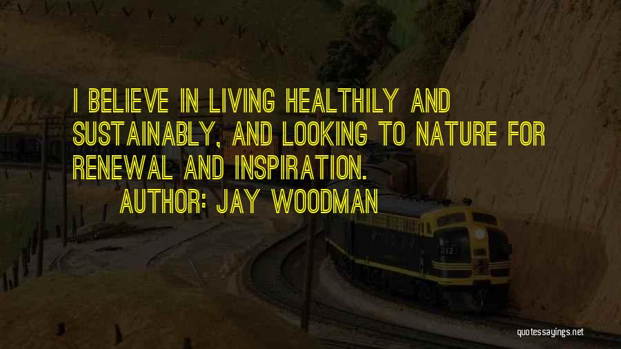 Jay Woodman Quotes: I Believe In Living Healthily And Sustainably, And Looking To Nature For Renewal And Inspiration.