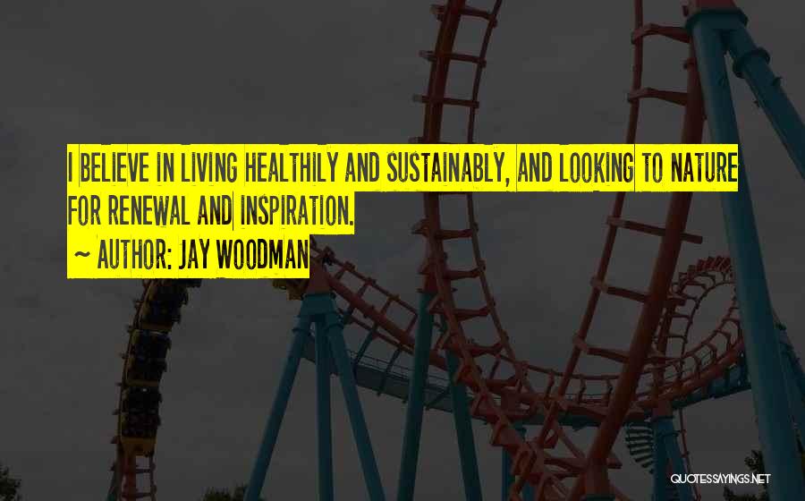 Jay Woodman Quotes: I Believe In Living Healthily And Sustainably, And Looking To Nature For Renewal And Inspiration.