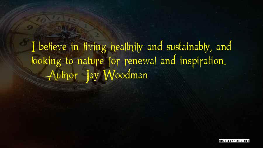 Jay Woodman Quotes: I Believe In Living Healthily And Sustainably, And Looking To Nature For Renewal And Inspiration.