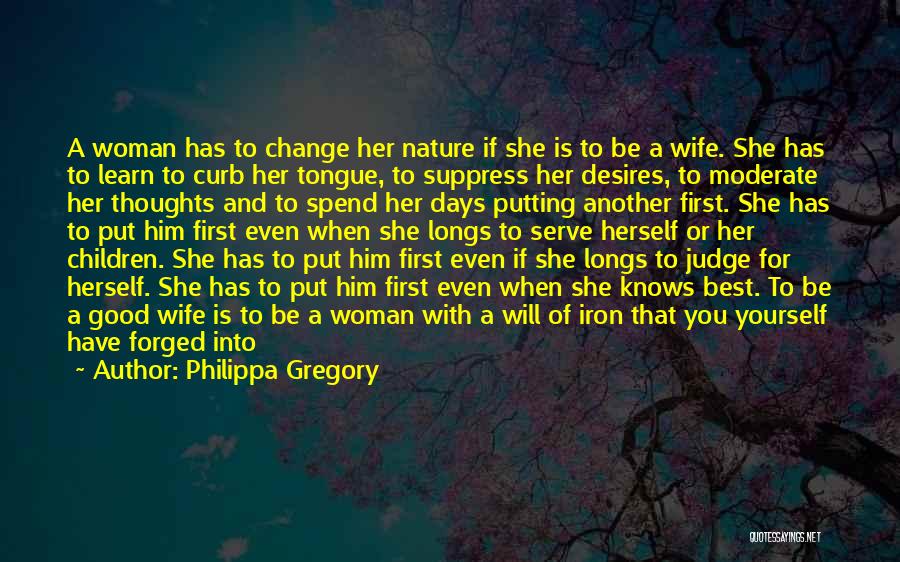 Philippa Gregory Quotes: A Woman Has To Change Her Nature If She Is To Be A Wife. She Has To Learn To Curb