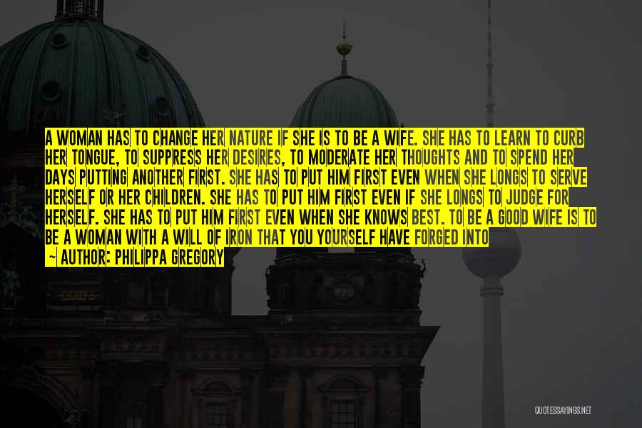 Philippa Gregory Quotes: A Woman Has To Change Her Nature If She Is To Be A Wife. She Has To Learn To Curb