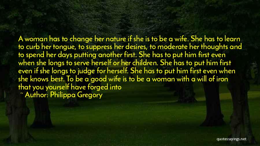 Philippa Gregory Quotes: A Woman Has To Change Her Nature If She Is To Be A Wife. She Has To Learn To Curb