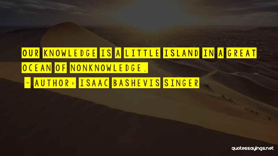 Isaac Bashevis Singer Quotes: Our Knowledge Is A Little Island In A Great Ocean Of Nonknowledge.