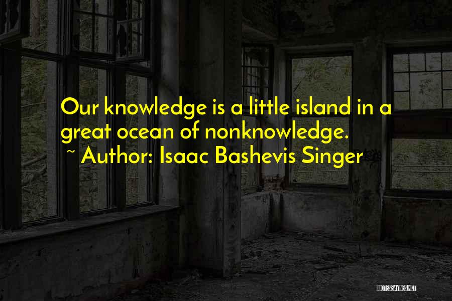 Isaac Bashevis Singer Quotes: Our Knowledge Is A Little Island In A Great Ocean Of Nonknowledge.