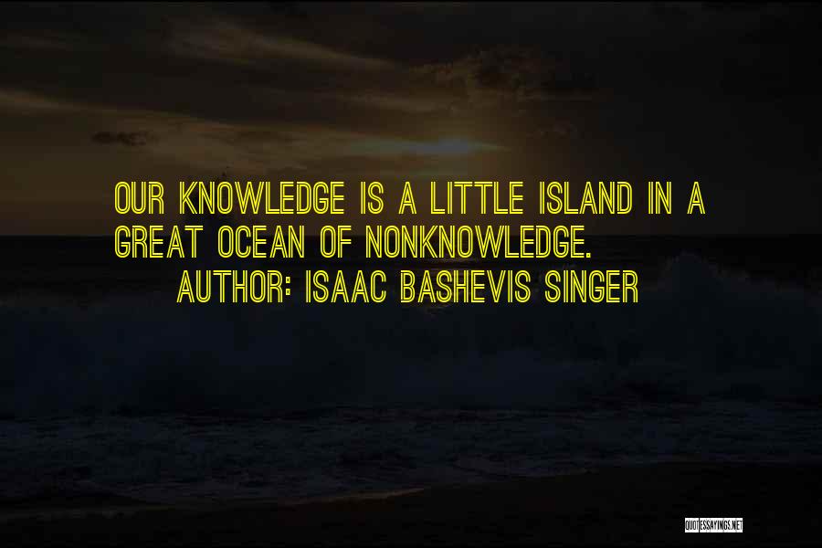 Isaac Bashevis Singer Quotes: Our Knowledge Is A Little Island In A Great Ocean Of Nonknowledge.
