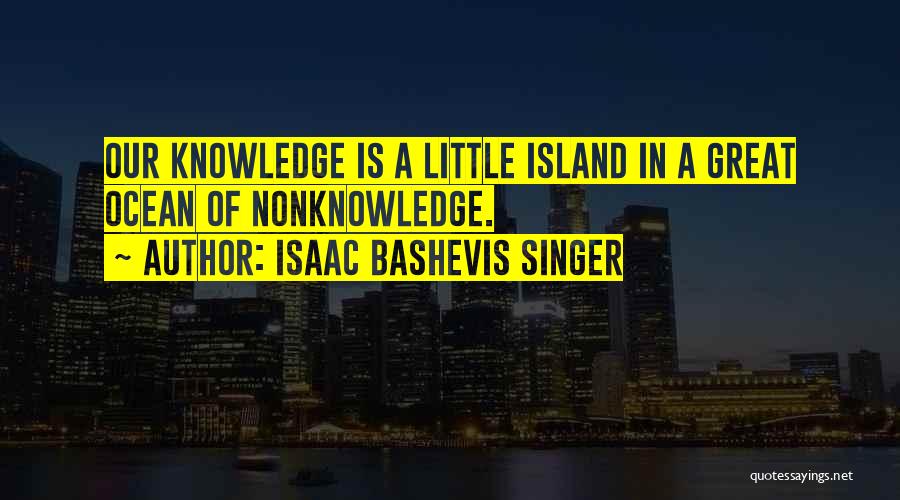 Isaac Bashevis Singer Quotes: Our Knowledge Is A Little Island In A Great Ocean Of Nonknowledge.