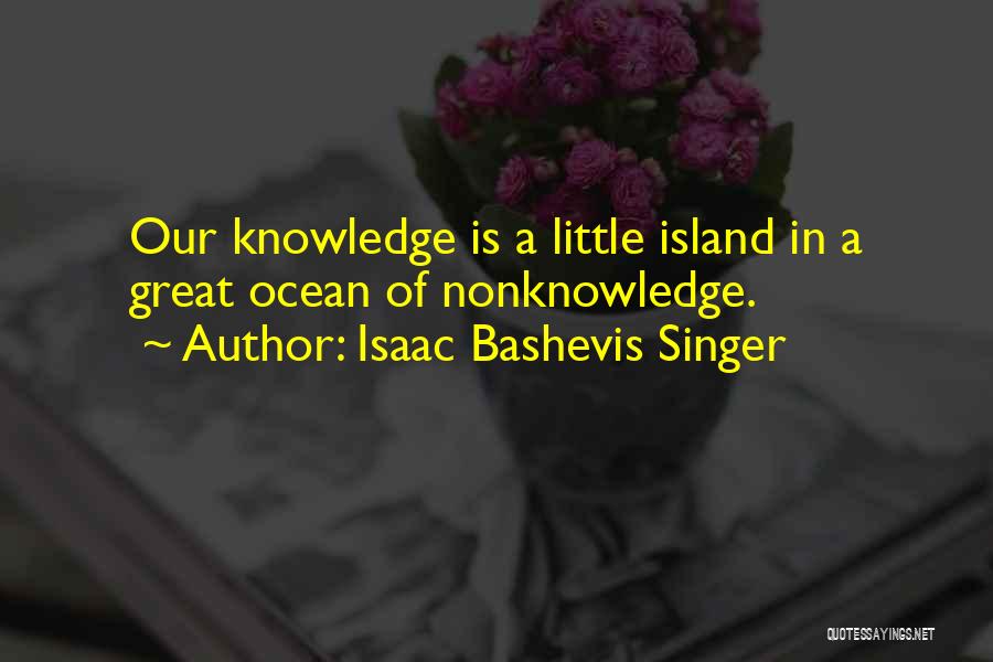 Isaac Bashevis Singer Quotes: Our Knowledge Is A Little Island In A Great Ocean Of Nonknowledge.