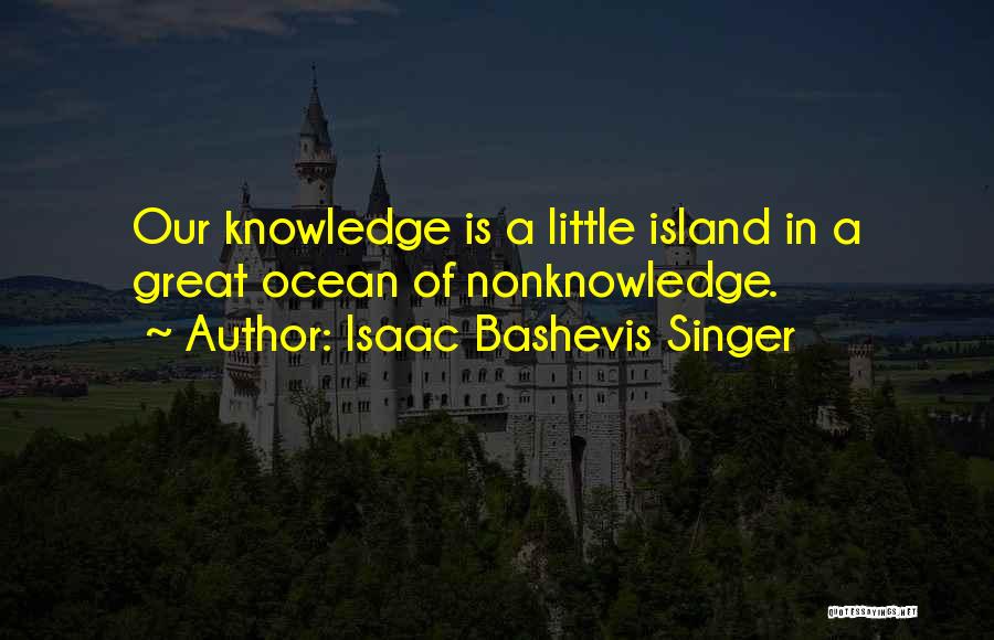 Isaac Bashevis Singer Quotes: Our Knowledge Is A Little Island In A Great Ocean Of Nonknowledge.