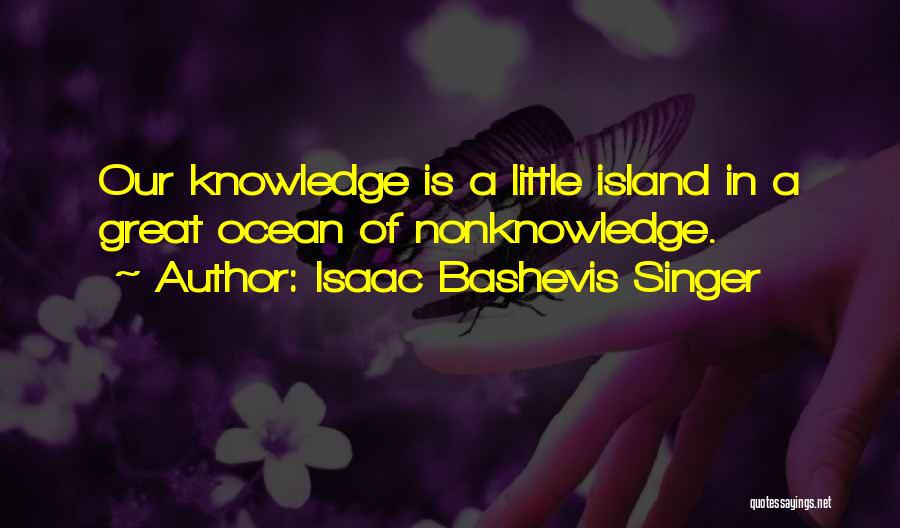 Isaac Bashevis Singer Quotes: Our Knowledge Is A Little Island In A Great Ocean Of Nonknowledge.