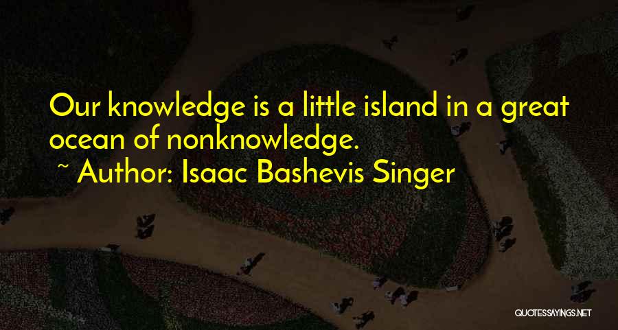 Isaac Bashevis Singer Quotes: Our Knowledge Is A Little Island In A Great Ocean Of Nonknowledge.